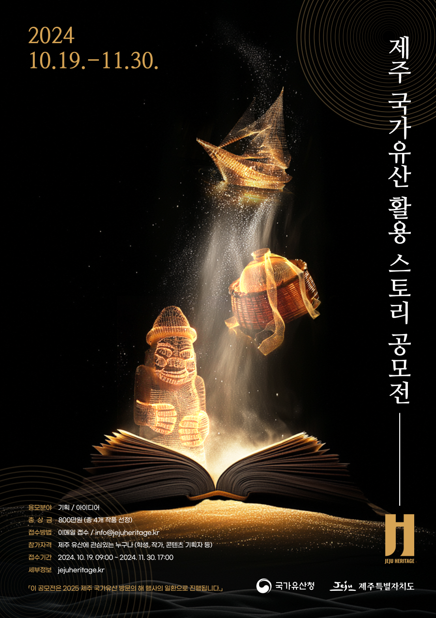 

2025 제주 국가유산 방문의 해 기념 
제주 국가유산 활용 스토리 공모전

제주의 자연, 문화, 무형유산을 소재로 한 새롭고 독창적인 스토리를 발굴하고
제주 국가유산이 품고 있는 다채로운 매력을 널리 알리고자합니다.
‘제주 국가유산 활용 스토리 공모전’에 많은 관심과 참여 바랍니다.

주최
국가유산청, 제주특별자치도

응모분야
기획/아이디어

공모 목적
제주의 자연유산과 문화유산, 무형유산이 어우러져 특별한 경험을 제공할 수 있는 이야기 발굴
제주의 잘 알려지지 않은 유산이나 비지정 유산의 스토리를 활용해 이 유산들의 가치를 널리 알리고자 함
발굴된 스토리는 2025년 제주 국가유산 행사에서 실제 프로그램으로 활용될 수 있으며, 
창의적이고 재미있는 스토리 기획을 통해 제주 국가유산을 다양한 방식으로 향유할 수 있는 기회 제공

공모 주제
제주 자연유산, 문화유산, 무형유산을 소재로 한 창의적이고, 매력적인 스토리 공모
제주의 다채로운 유산 속에 담긴 스토리 기획

공모 분야
자연유산 스토리 : 제주의 자연유산을 중심으로 한 스토리 기획
문화유산 스토리 : 제주의 역사적 문화유산을 소재로 한 스토리 기획
무형유산 스토리 : 제주의 전설과 무형유산을 현대적 감각으로 재해석한 독창적인 스토리 기획
복합 스토리 : 자연유산과 무형유산, 문화유산을 복합적으로 활용해 다양한 유산을 융합하여 새로운 스토리 기획

심사기준
창의성 : 기존과 차별화된 독창적인 아이디어
제주 유산과의 연관성 : 제주 국가유산 스토리와 아이디어의 조화
대중성 : 방문객의 관심을 끌만한 재미있는 스토리

시상내역
총 800만원(총 4개 작품 선정)
대상(1명) : 500만원
우수상(1명) : 200만원
장려상(2명) : 50만원

응모 방법
첨부양식을 참고하여 스토리 기획안 작성
서류 규격 : 첨부양식 사용
이메일 접수(info@jejuheritage.kr)

접수기간
2024.10.19. 09:00 ~ 2024.11.30. 17:00

참가자격
대학생, 대학원생, 작가, 콘텐츠 기획자, 일반인
(제주 유산에 관심있는 누구나)

홈페이지
www.jejuheritage.kr


