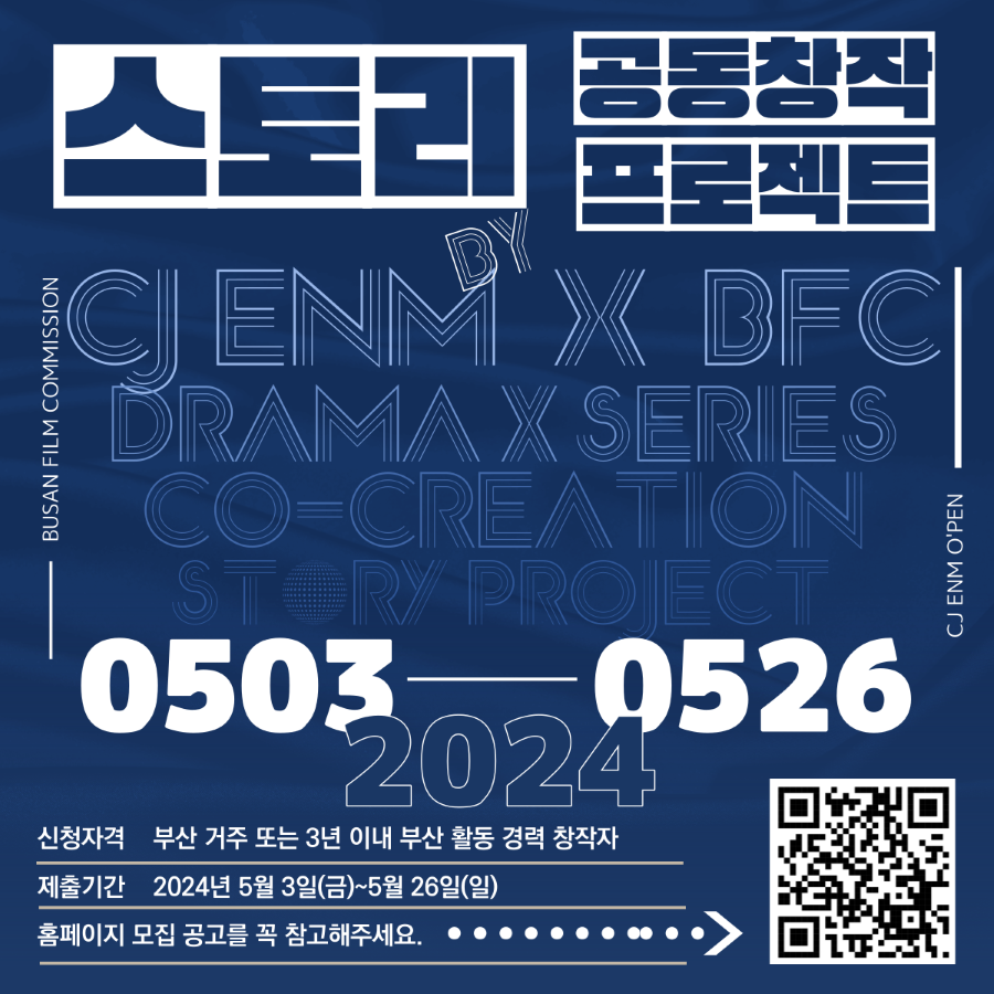 

스토리 공동창작 프로젝트 
CJ ENM by BFC 
DRAMA X SERIES 
CO - CREATION 
STORY PROJECT 
0503 - 0526 
2024 
신청자격 부산 거주 또는 3년 이내 부산 활동 경력 창작자 
제출기간 2024년 5월 3일 (금)~ 5월 26(일)
홈페이지 모집 공고를 꼭 참고해주세요. 
BUSAN FILM 

